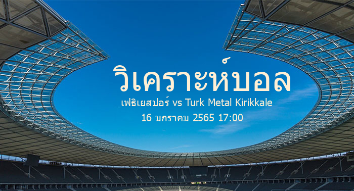 วิเคราะห์บอล  ตุรกี ลิกิ บี เฟธิเยสปอร์ vs Turk Metal Kirikkale 16 มกราคม 2565