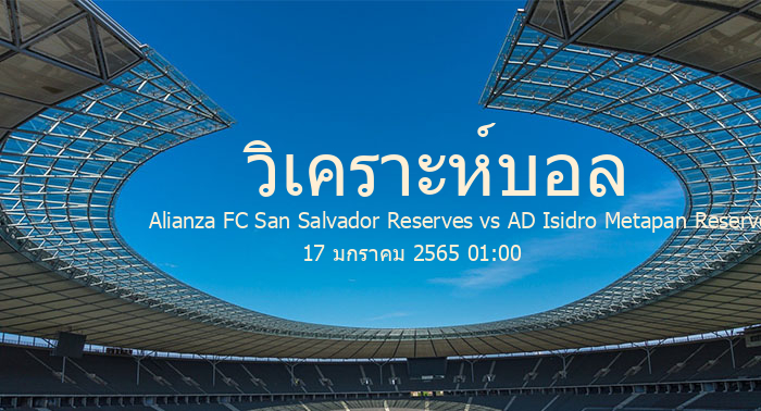 วิเคราะห์บอล  เอลซัลวาดอร์ ลีก ทีมสำรอง Alianza FC San Salvador Reserves vs AD Isidro Metapan Reserves 17 มกราคม 2565