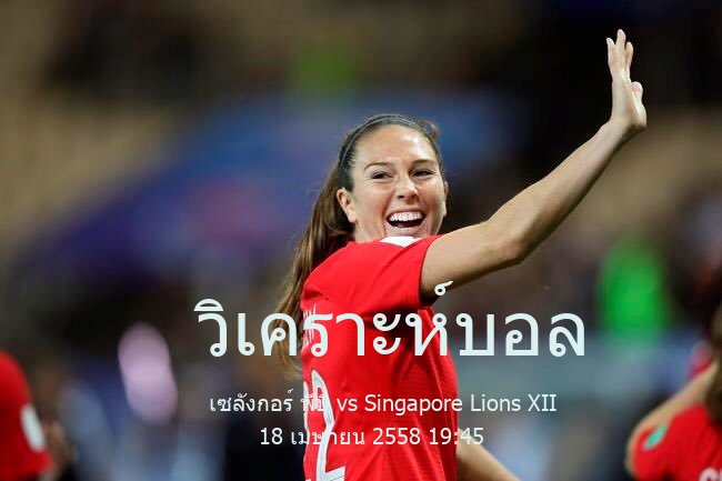 วิเคราะห์บอล  มาเลเซีย ซูเปอร์ลีก เซลังกอร์ พีบี vs Singapore Lions XII 18 เมษายน 2558
