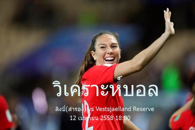 วิเคราะห์บอล  denmark reserves league ลิงบี้(สำรอง) vs Vestsjaelland Reserve 12 เมษายน 2558