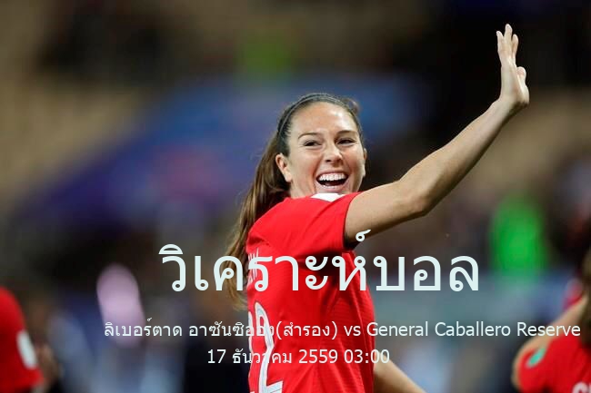 วิเคราะห์บอล  Paraguay reserve team league ลิเบอร์ตาด อาซันซิออง(สำรอง) vs General Caballero Reserve 17 ธันวาคม 2559