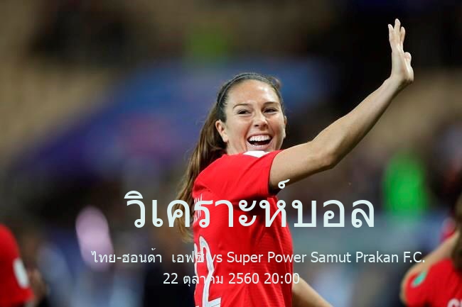 วิเคราะห์บอล  โตโยต้า ไทยลีก ไทย-ฮอนด้า  เอฟซี vs Super Power Samut Prakan F.C. 22 ตุลาคม 2560